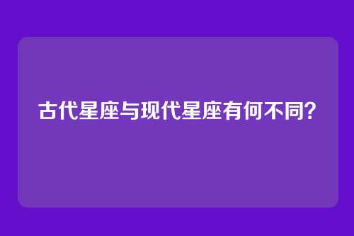 古代星座与现代星座有何不同？
