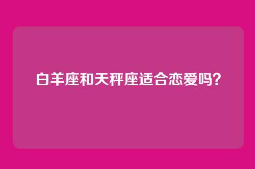 白羊座和天秤座适合恋爱吗？