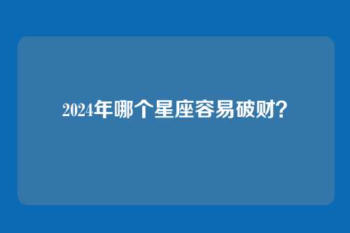 2024年哪个星座容易破财？