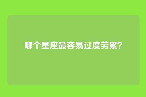 哪个星座最容易过度劳累？