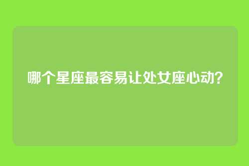 哪个星座最容易让处女座心动？