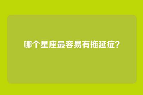 哪个星座最容易有拖延症？