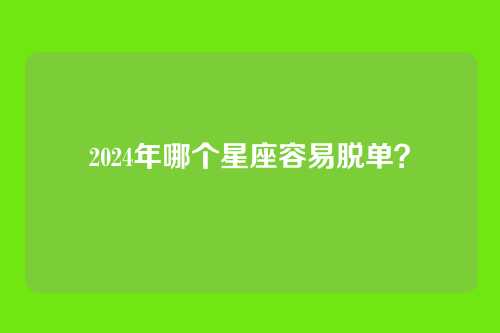 2024年哪个星座容易脱单？
