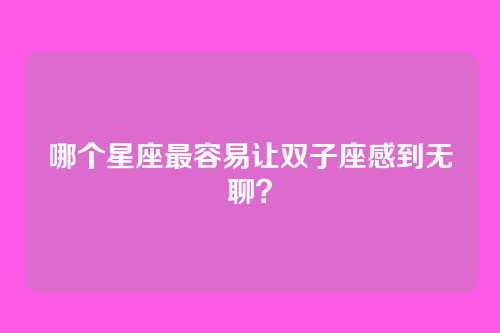 哪个星座最容易让双子座感到无聊？