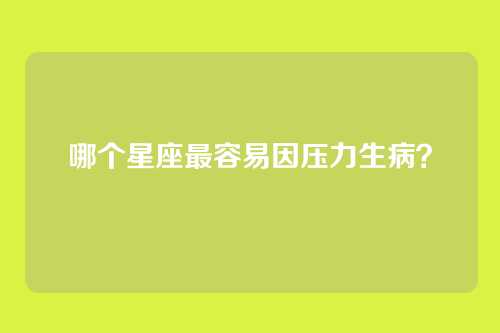 哪个星座最容易因压力生病？