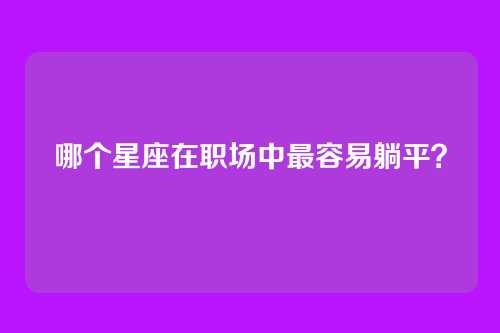 哪个星座在职场中最容易躺平？