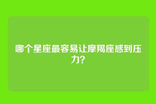 哪个星座最容易让摩羯座感到压力？