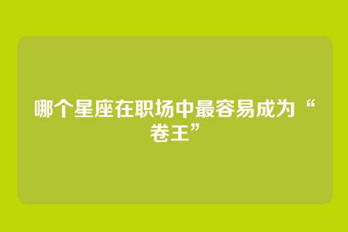 哪个星座在职场中最容易成为“卷王”