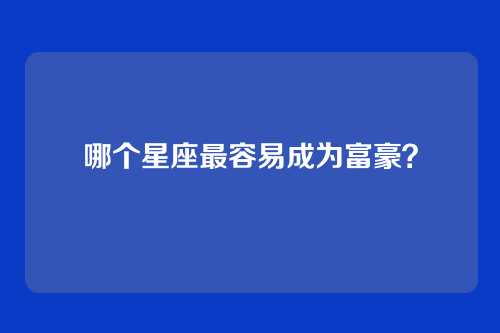 哪个星座最容易成为富豪？