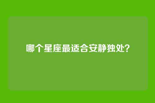 哪个星座最适合安静独处？