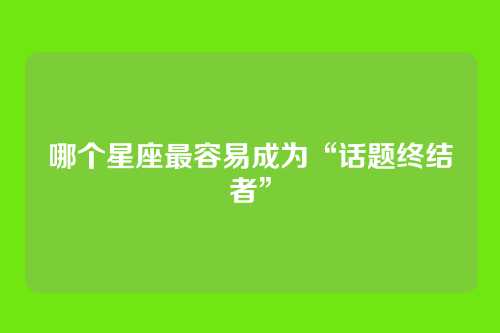哪个星座最容易成为“话题终结者”