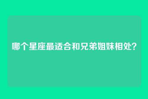 哪个星座最适合和兄弟姐妹相处？