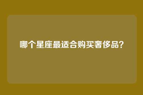 哪个星座最适合购买奢侈品？