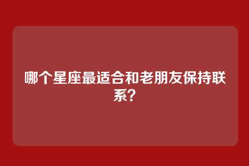 哪个星座最适合和老朋友保持联系？