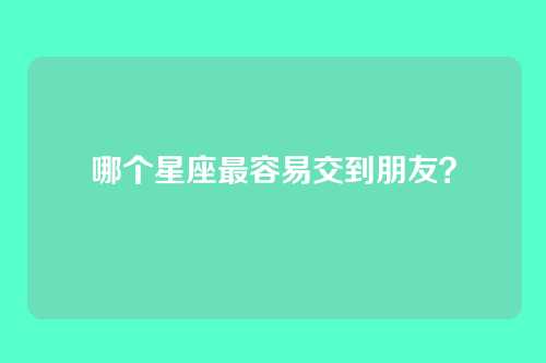 哪个星座最容易交到朋友？