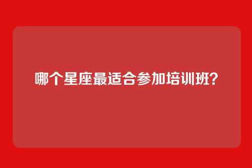 哪个星座最适合参加培训班？