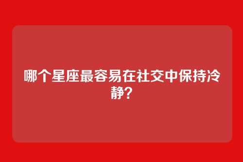哪个星座最容易在社交中保持冷静？