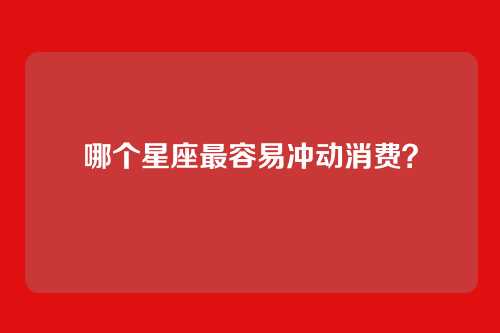 哪个星座最容易冲动消费？