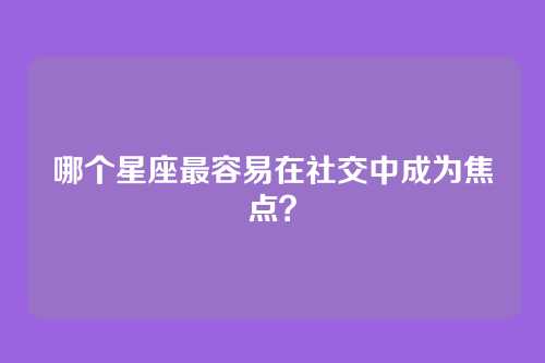 哪个星座最容易在社交中成为焦点？