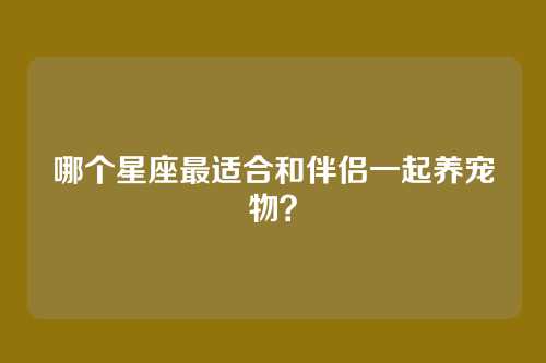 哪个星座最适合和伴侣一起养宠物？