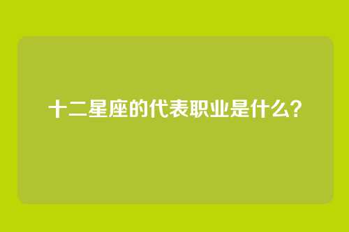 十二星座的代表职业是什么？