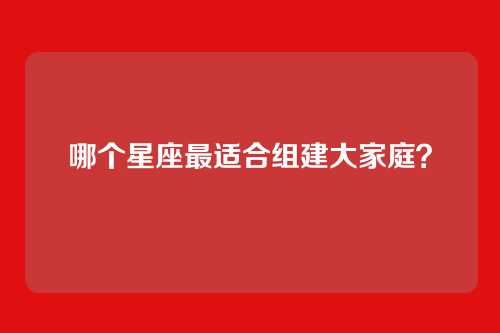 哪个星座最适合组建大家庭？