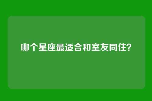 哪个星座最适合和室友同住？