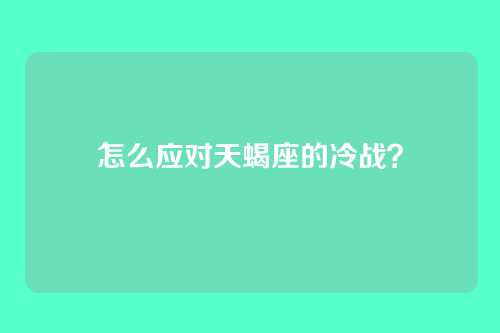 怎么应对天蝎座的冷战？