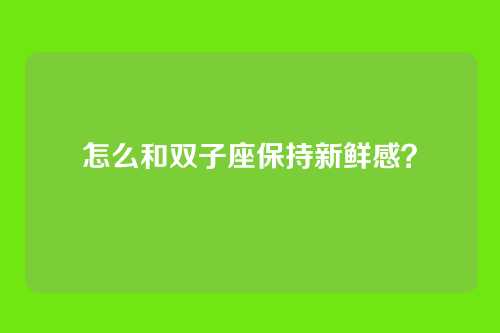 怎么和双子座保持新鲜感？