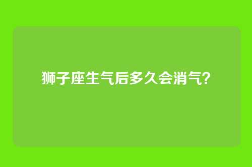 狮子座生气后多久会消气？