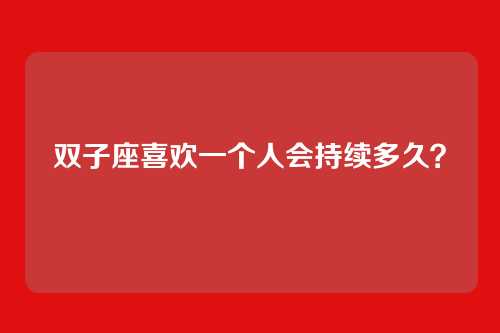 双子座喜欢一个人会持续多久？