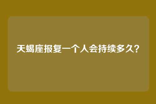 天蝎座报复一个人会持续多久？