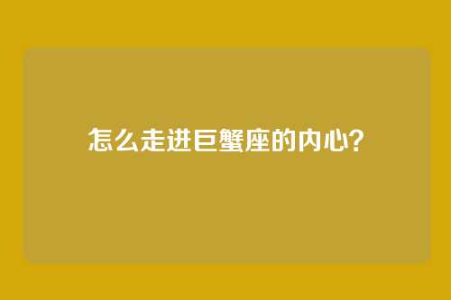 怎么走进巨蟹座的内心？