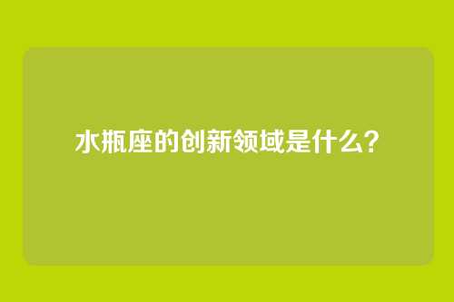 水瓶座的创新领域是什么？