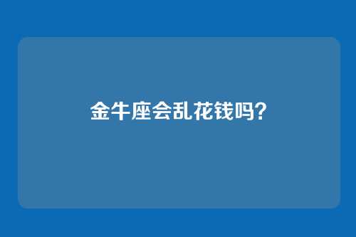 金牛座会乱花钱吗？