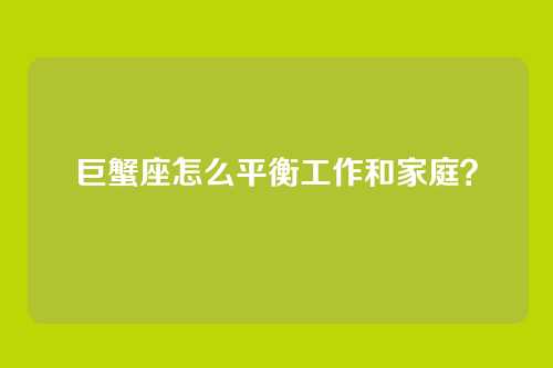 巨蟹座怎么平衡工作和家庭？