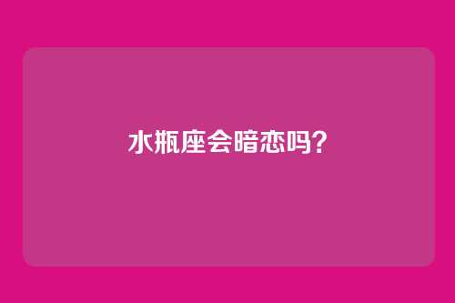 水瓶座会暗恋吗？