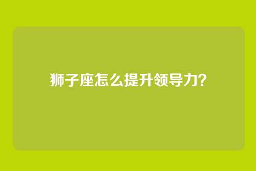 狮子座怎么提升领导力？