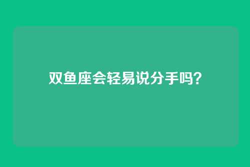 双鱼座会轻易说分手吗？