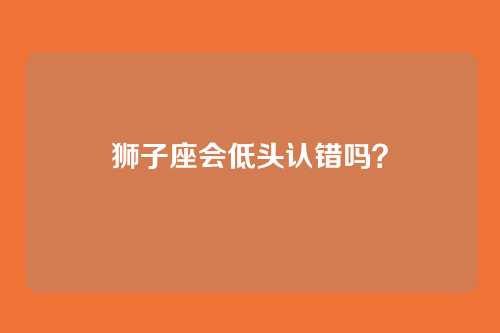 狮子座会低头认错吗？