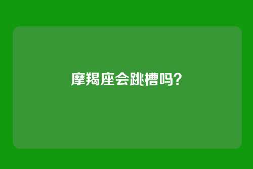 摩羯座会跳槽吗？