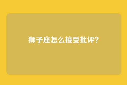 狮子座怎么接受批评？