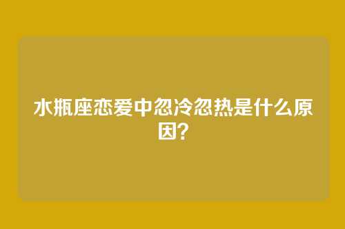 水瓶座恋爱中忽冷忽热是什么原因？