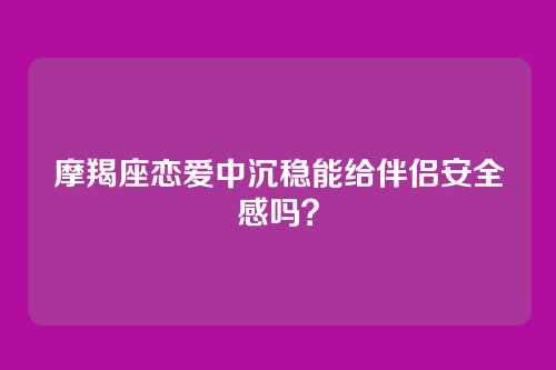 摩羯座恋爱中沉稳能给伴侣安全感吗？
