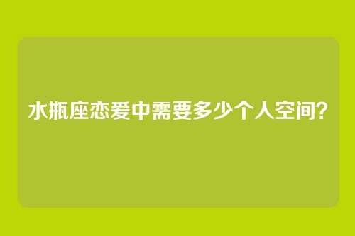 水瓶座恋爱中需要多少个人空间？