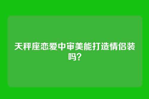 天秤座恋爱中审美能打造情侣装吗？