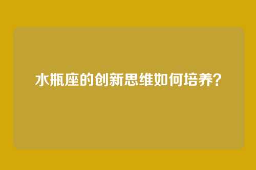 水瓶座的创新思维如何培养？