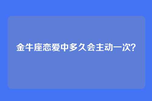 金牛座恋爱中多久会主动一次？
