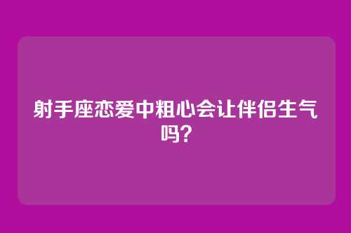 射手座恋爱中粗心会让伴侣生气吗？