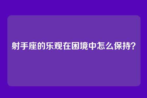 射手座的乐观在困境中怎么保持？